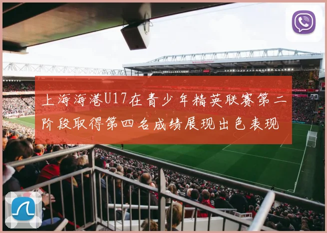 上海海港U17在青少年精英联赛第二阶段取得第四名成绩展现出色表现