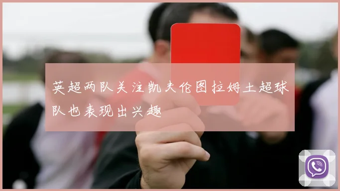 英超两队关注凯夫伦图拉姆土超球队也表现出兴趣