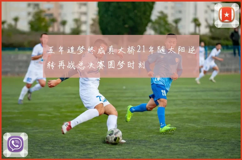 五年追梦终成真大桥21年随太阳逆转再战总决赛圆梦时刻