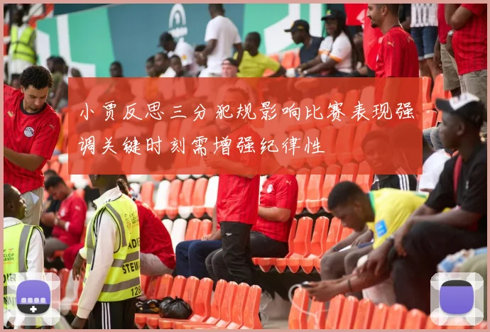 小贾反思三分犯规影响比赛表现强调关键时刻需增强纪律性