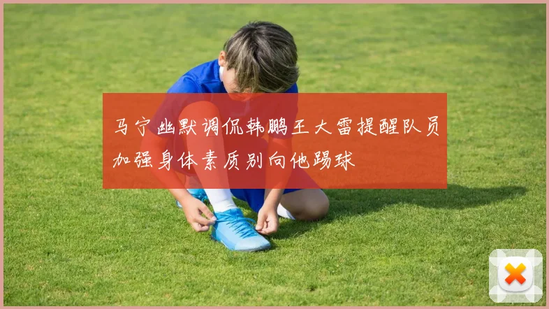 马宁幽默调侃韩鹏王大雷提醒队员加强身体素质别向他踢球