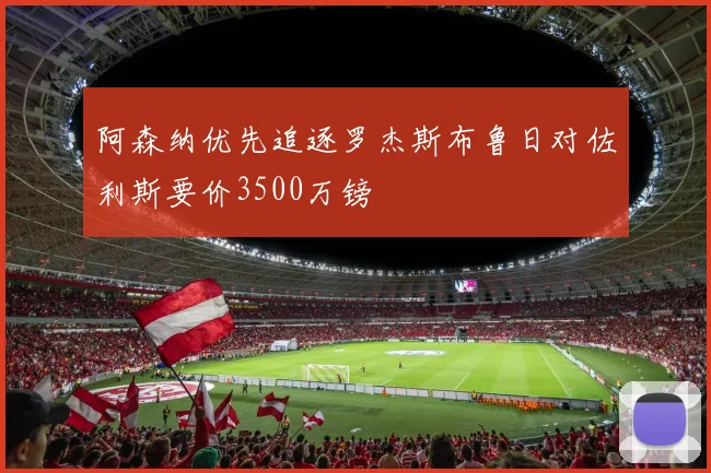 阿森纳优先追逐罗杰斯布鲁日对佐利斯要价3500万镑