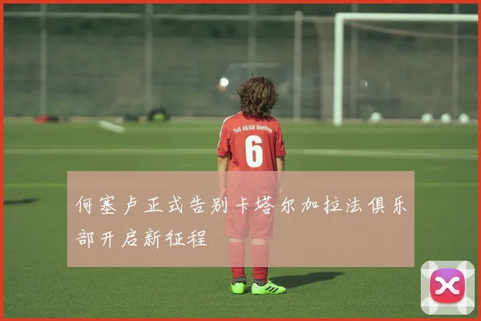 何塞卢正式告别卡塔尔加拉法俱乐部开启新征程