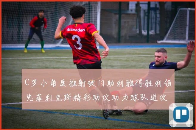 C罗小角度推射破门助利雅得胜利领先菲利克斯精彩助攻助力球队进攻