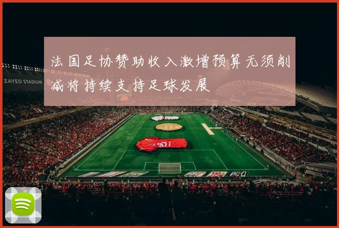 法国足协赞助收入激增预算无须削减将持续支持足球发展