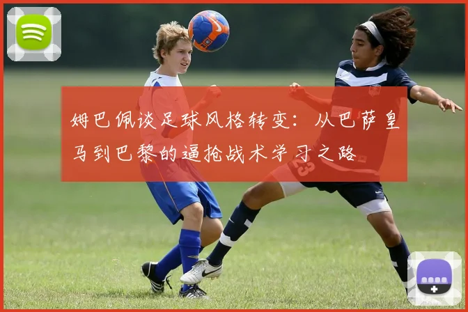 姆巴佩谈足球风格转变：从巴萨皇马到巴黎的逼抢战术学习之路