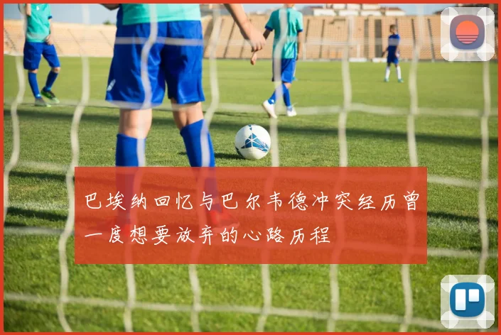 巴埃纳回忆与巴尔韦德冲突经历曾一度想要放弃的心路历程