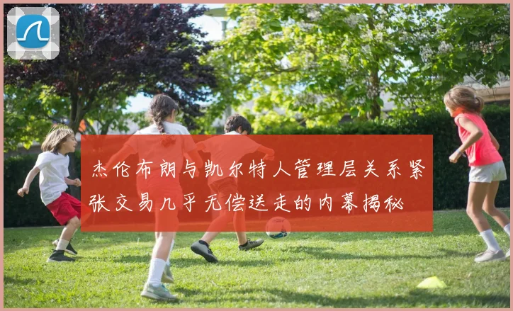 杰伦布朗与凯尔特人管理层关系紧张交易几乎无偿送走的内幕揭秘