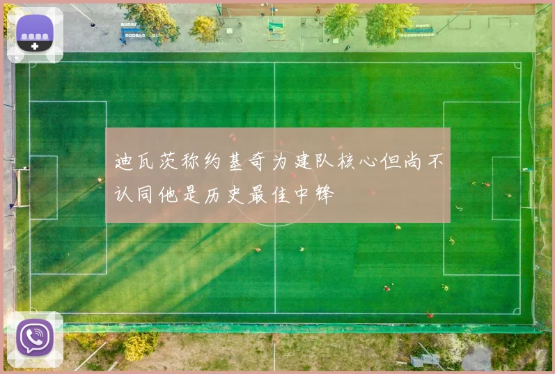 迪瓦茨称约基奇为建队核心但尚不认同他是历史最佳中锋