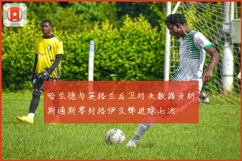 哈兰德与英格兰后卫对决数据分析斯通斯零封格伊交锋进球七次
