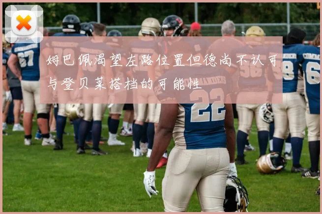 姆巴佩渴望左路位置但德尚不认可与登贝莱搭档的可能性